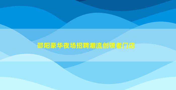 邵阳豪华夜场招聘潮流创领者门店